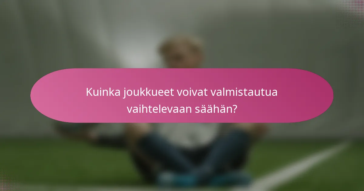 Kuinka joukkueet voivat valmistautua vaihtelevaan säähän?