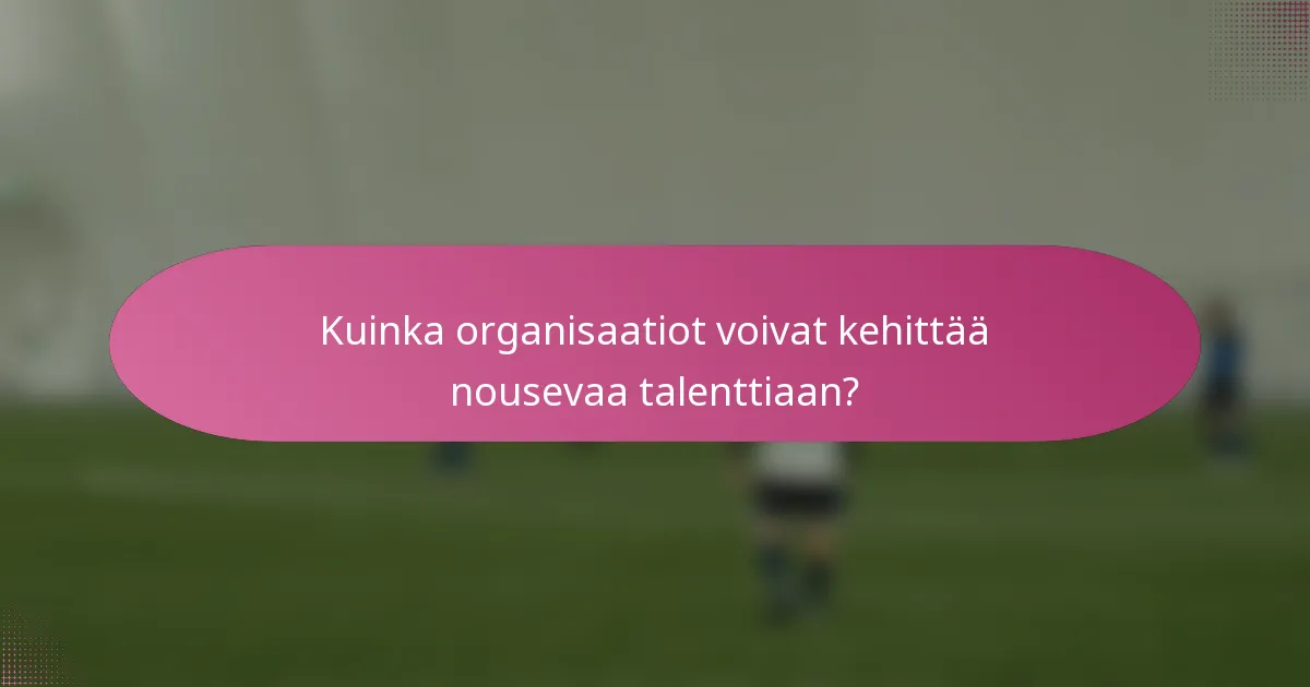 Kuinka organisaatiot voivat kehittää nousevaa talenttiaan?