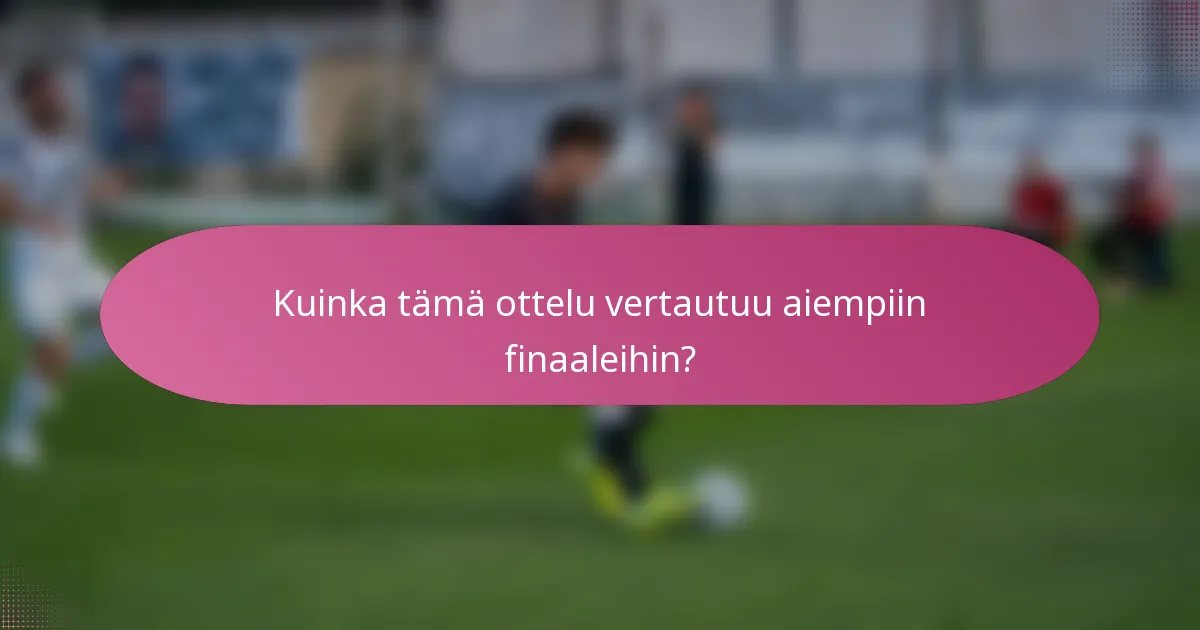 Kuinka tämä ottelu vertautuu aiempiin finaaleihin?