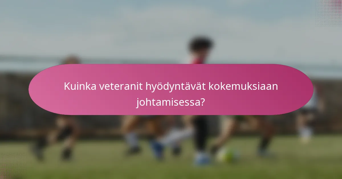 Kuinka veteranit hyödyntävät kokemuksiaan johtamisessa?
