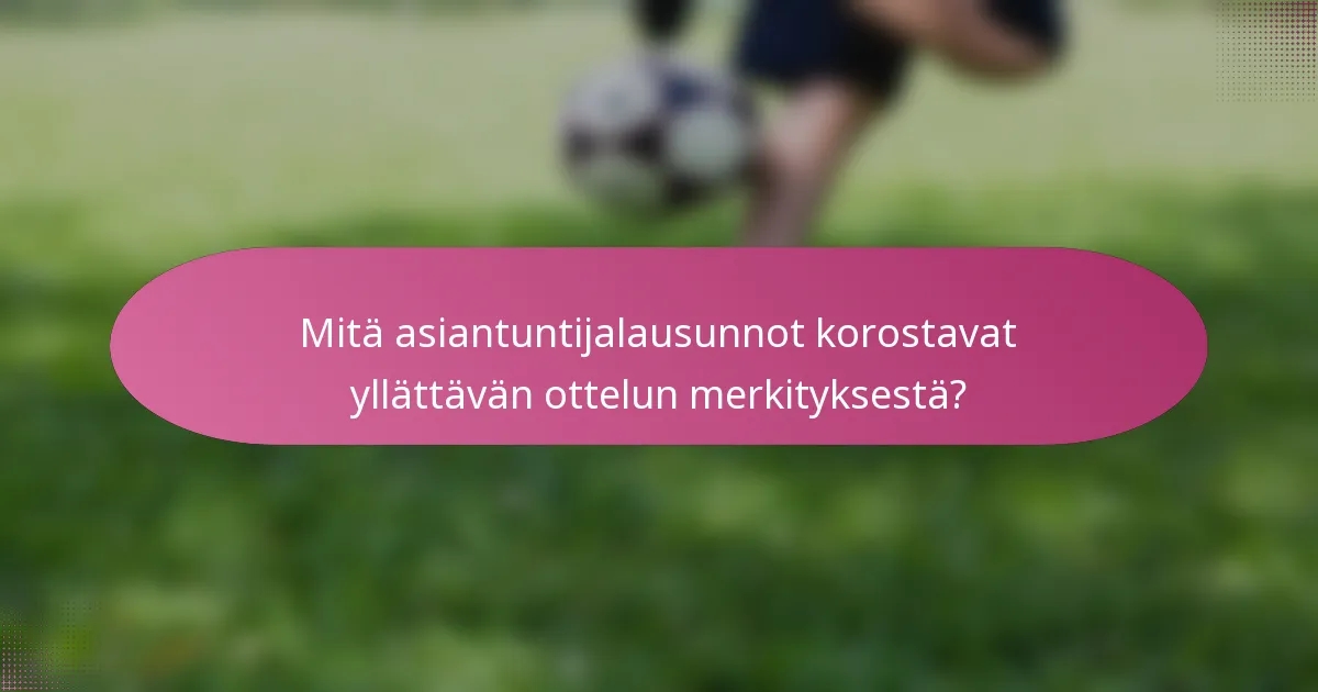 Mitä asiantuntijalausunnot korostavat yllättävän ottelun merkityksestä?