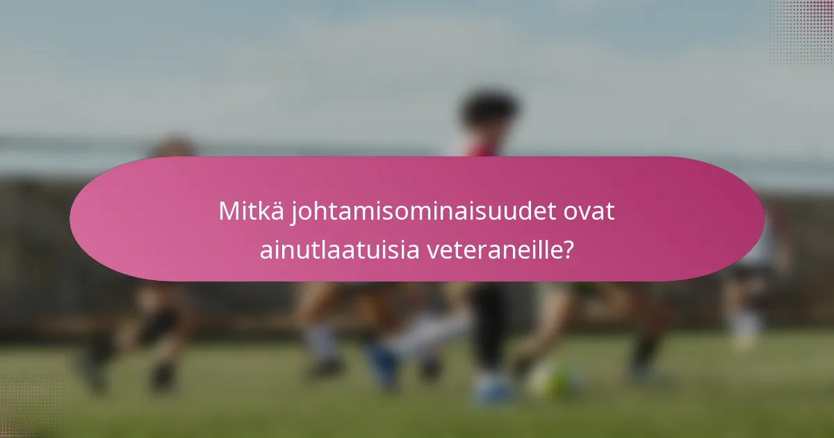 Mitkä johtamisominaisuudet ovat ainutlaatuisia veteraneille?