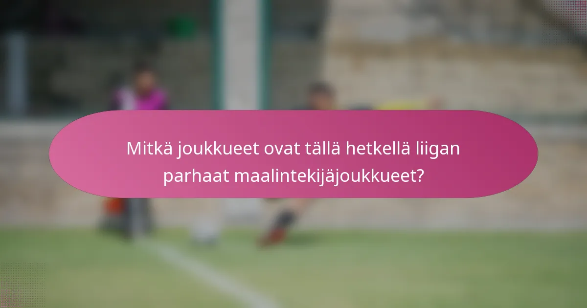 Mitkä joukkueet ovat tällä hetkellä liigan parhaat maalintekijäjoukkueet?