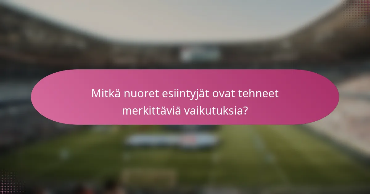 Mitkä nuoret esiintyjät ovat tehneet merkittäviä vaikutuksia?